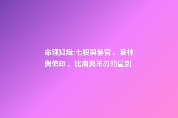 命理知識:七殺與偏官、梟神與偏印、比肩與羊刃的區別